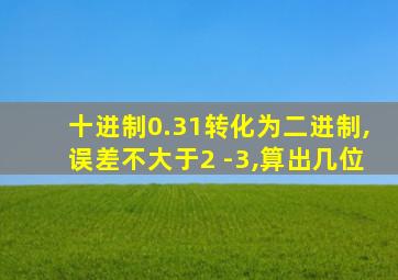 十进制0.31转化为二进制,误差不大于2 -3,算出几位